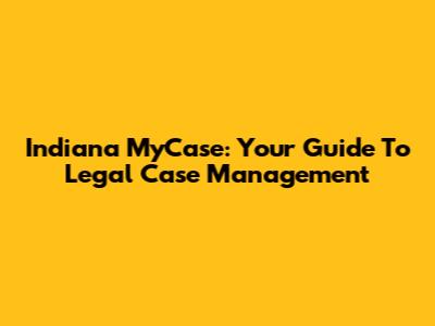 Indiana MyCase: Your Guide To Legal Case Management