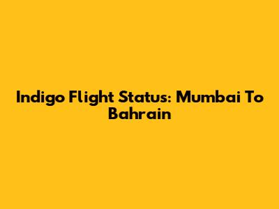 Indigo Flight Status: Mumbai To Bahrain