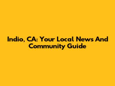 Indio, CA: Your Local News And Community Guide