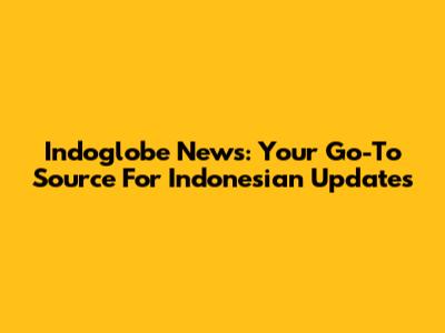 Indoglobe News: Your Go-To Source For Indonesian Updates