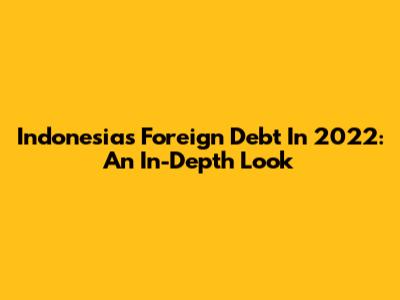 Indonesia's Foreign Debt In 2022: An In-Depth Look