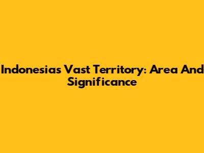 Indonesia's Vast Territory: Area And Significance