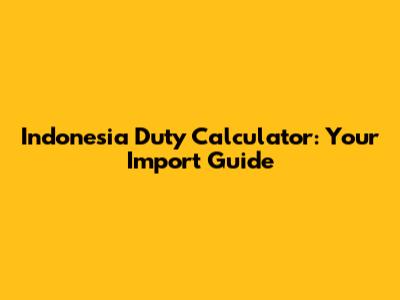 Indonesia Duty Calculator: Your Import Guide