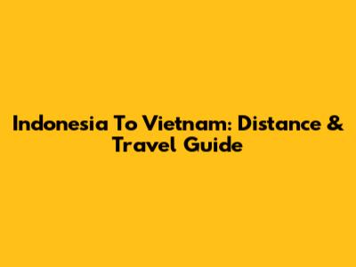 Indonesia To Vietnam: Distance & Travel Guide