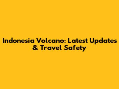 Indonesia Volcano: Latest Updates & Travel Safety