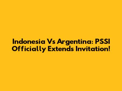 Indonesia Vs Argentina: PSSI Officially Extends Invitation!