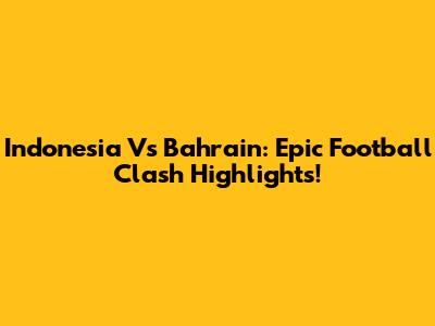 Indonesia Vs Bahrain: Epic Football Clash Highlights!