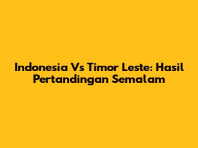 Indonesia Vs Timor Leste: Hasil Pertandingan Semalam