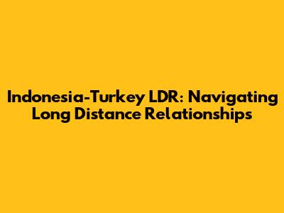 Indonesia-Turkey LDR: Navigating Long Distance Relationships