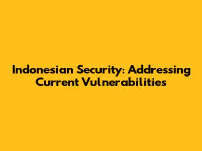 Indonesian Security: Addressing Current Vulnerabilities