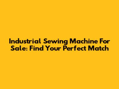 Industrial Sewing Machine For Sale: Find Your Perfect Match