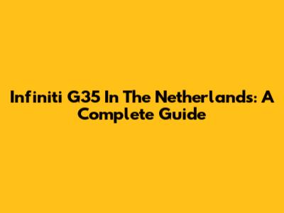 Infiniti G35 In The Netherlands: A Complete Guide