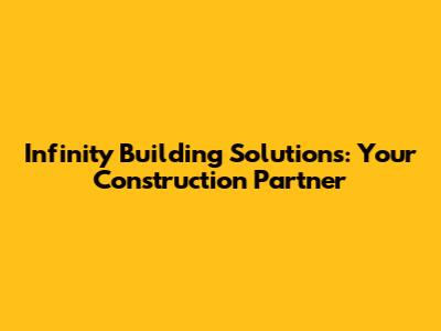 Infinity Building Solutions: Your Construction Partner