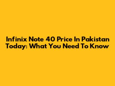 Infinix Note 40 Price In Pakistan Today: What You Need To Know