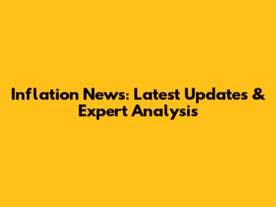 Inflation News: Latest Updates & Expert Analysis