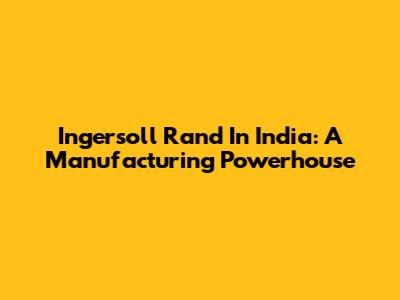 Ingersoll Rand In India: A Manufacturing Powerhouse