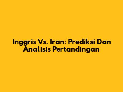 Inggris Vs. Iran: Prediksi Dan Analisis Pertandingan