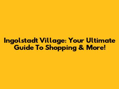 Ingolstadt Village: Your Ultimate Guide To Shopping & More!