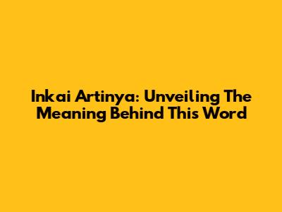 Inkai Artinya: Unveiling The Meaning Behind This Word