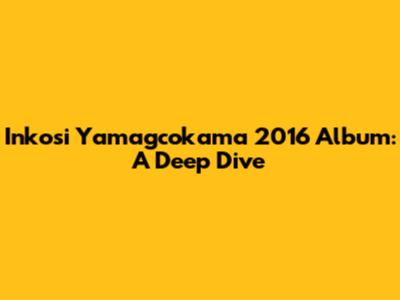 Inkosi Yamagcokama 2016 Album: A Deep Dive