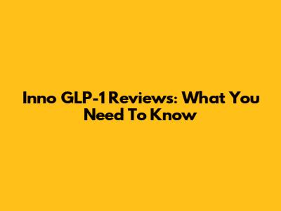 Inno GLP-1 Reviews: What You Need To Know