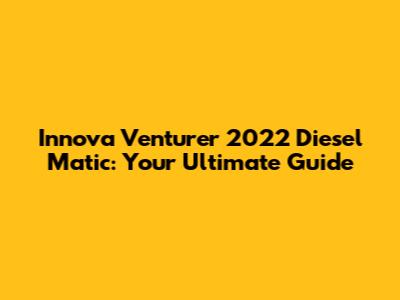 Innova Venturer 2022 Diesel Matic: Your Ultimate Guide