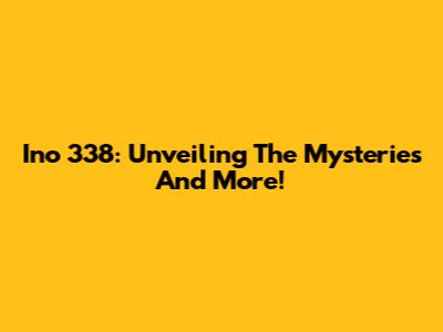 Ino 338: Unveiling The Mysteries And More!