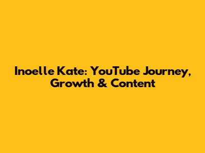 Inoelle Kate: YouTube Journey, Growth & Content