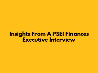 Insights From A PSEI Finances Executive Interview