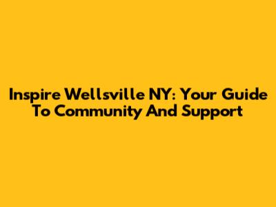 Inspire Wellsville NY: Your Guide To Community And Support
