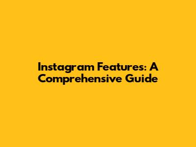 Instagram Features: A Comprehensive Guide