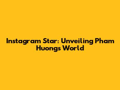 Instagram Star: Unveiling Pham Huong's World