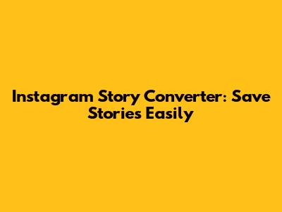 Instagram Story Converter: Save Stories Easily