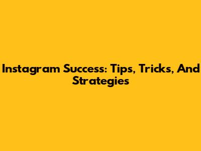 Instagram Success: Tips, Tricks, And Strategies
