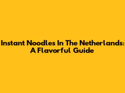 Instant Noodles In The Netherlands: A Flavorful Guide