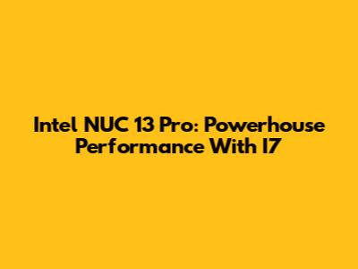 Intel NUC 13 Pro: Powerhouse Performance With I7