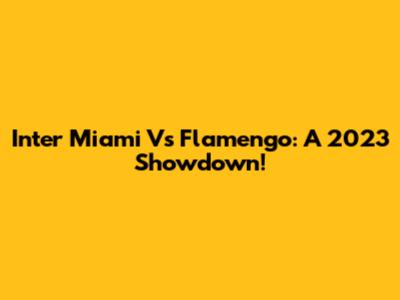 Inter Miami Vs Flamengo: A 2023 Showdown!