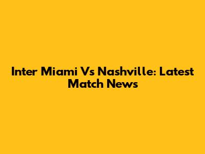 Inter Miami Vs Nashville: Latest Match News