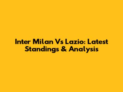Inter Milan Vs Lazio: Latest Standings & Analysis