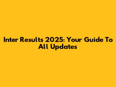 Inter Results 2025: Your Guide To All Updates