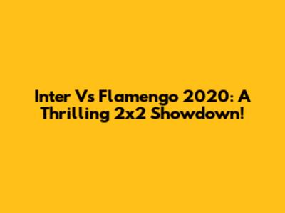 Inter Vs Flamengo 2020: A Thrilling 2x2 Showdown!