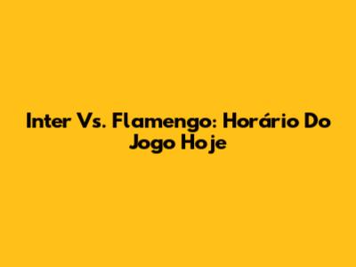 Inter Vs. Flamengo: Horário Do Jogo Hoje