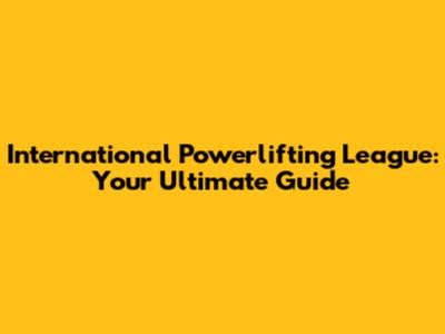 International Powerlifting League: Your Ultimate Guide