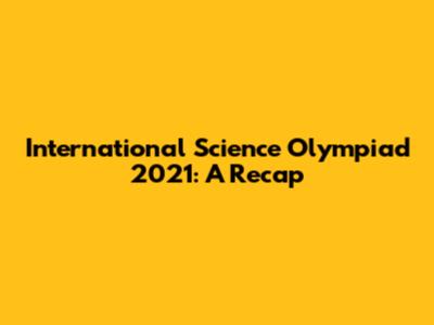 International Science Olympiad 2021: A Recap