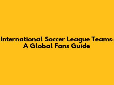 International Soccer League Teams: A Global Fan's Guide