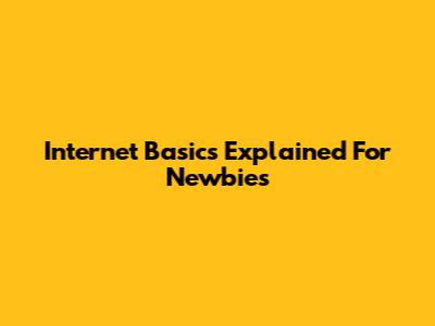 Internet Basics Explained For Newbies