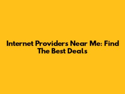 Internet Providers Near Me: Find The Best Deals