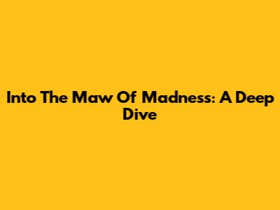 Into The Maw Of Madness: A Deep Dive