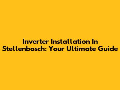 Inverter Installation In Stellenbosch: Your Ultimate Guide