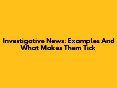 Investigative News: Examples And What Makes Them Tick